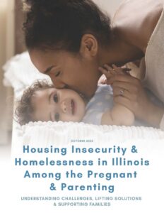 Cover image for "Housing Insecurity & Homelessness in Illinois Among the Pregnant & Parenting: Understanding Challenges, Lifting Solutions & Supporting Families